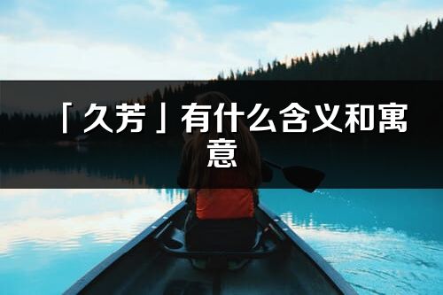 「久芳」有什么含義和寓意_久芳名字的出處與意思