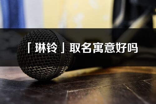 「琳鈴」取名寓意好嗎_琳鈴名字含義及五行