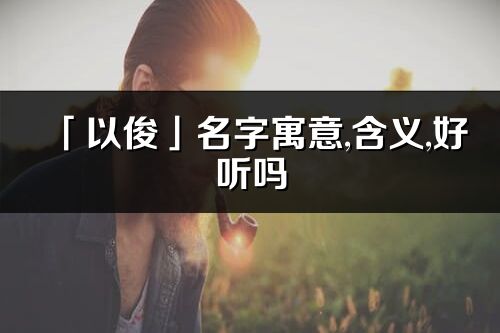 「以俊」名字寓意,含義,好聽嗎_以俊名字分析打分