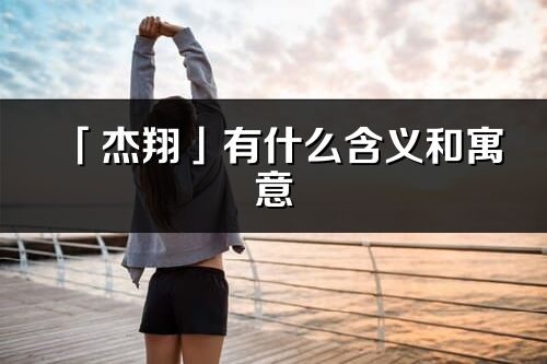 「杰翔」有什么含義和寓意_杰翔名字的出處與意思