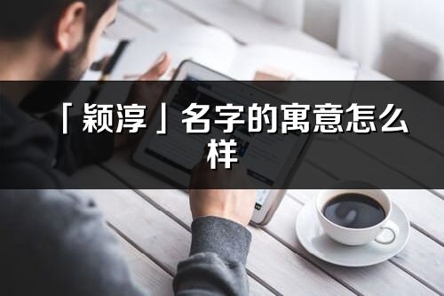 「穎淳」名字的寓意怎么樣_穎淳的出處