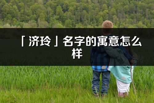 「濟玲」名字的寓意怎么樣_濟玲的出處