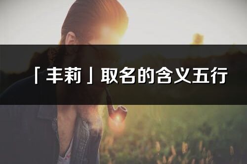「豐莉」取名的含義五行_豐莉名字寓意解釋
