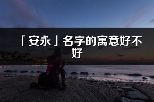 「安永」名字的寓意好不好_安永含義分析
