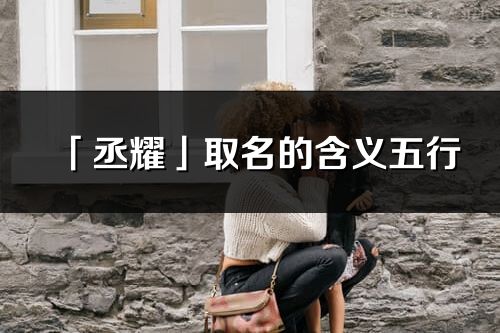 「丞耀」取名的含義五行_丞耀名字寓意解釋