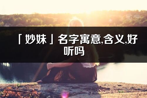 「妙妹」名字寓意,含義,好聽嗎_妙妹名字分析打分