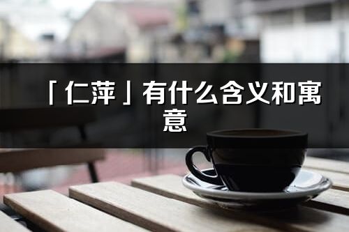 「仁萍」有什么含義和寓意_仁萍名字的出處與意思