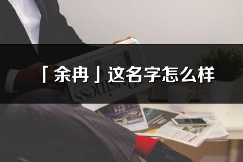 「余冉」這名字怎么樣_余冉的名字解釋