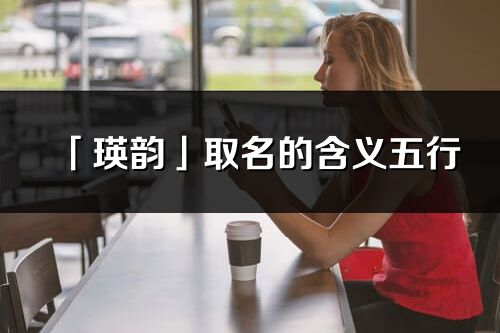 「瑛韻」取名的含義五行_瑛韻名字寓意解釋