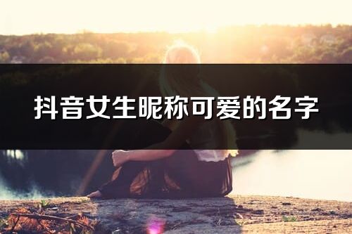 抖音女生昵稱可愛的名字(優選247個)