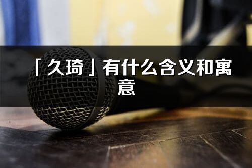 「久琦」有什么含義和寓意_久琦名字的出處與意思