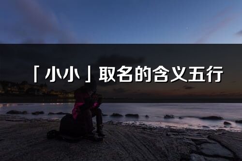 「小小」取名的含義五行_小小名字寓意解釋