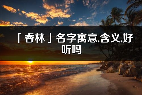 「睿林」名字寓意,含義,好聽嗎_睿林名字分析打分