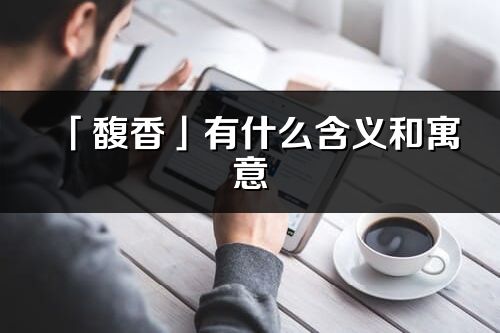 「馥香」有什么含義和寓意_馥香名字的出處與意思