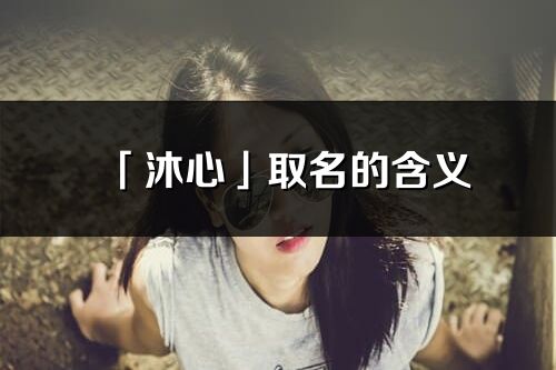 「沐心」取名的含義_沐心名字寓意解釋