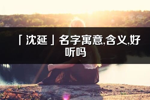 「沈延」名字寓意,含義,好聽嗎_沈延名字分析打分