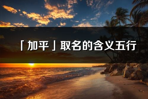 「加平」取名的含義五行_加平名字寓意解釋