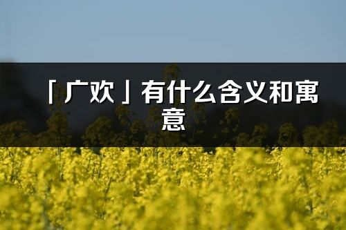 「廣歡」有什么含義和寓意_廣歡名字的出處與意思