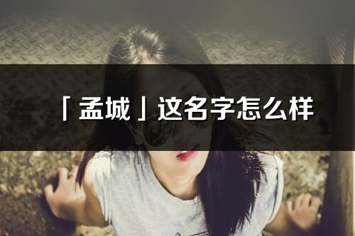 「孟城」這名字怎么樣_孟城的名字解釋