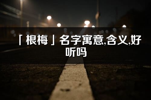 「根梅」名字寓意,含義,好聽嗎_根梅名字分析打分