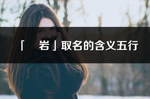 「珺巖」取名的含義五行_珺巖名字寓意解釋