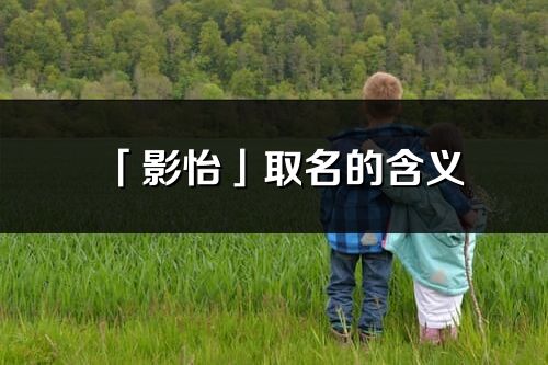 「影怡」取名的含義_影怡名字寓意解釋