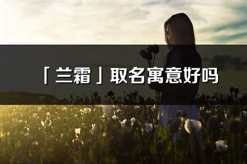 「蘭霜」取名寓意好嗎_蘭霜名字含義及五行
