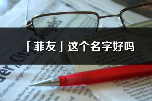 「菲友」這個名字好嗎_菲友名字寓意,含義