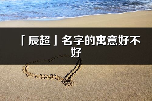 「辰超」名字的寓意好不好_辰超含義分析