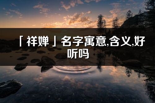 「祥嬋」名字寓意,含義,好聽嗎_祥嬋名字分析打分