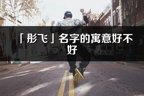 「彤飛」名字的寓意好不好_彤飛含義分析