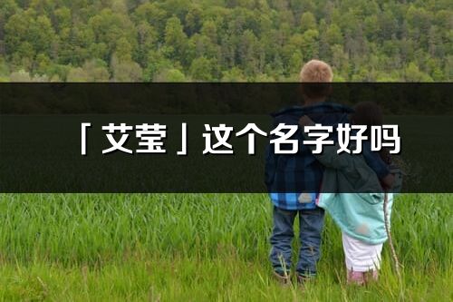「艾瑩」這個名字好嗎_艾瑩名字寓意,含義