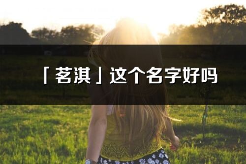 「茗淇」這個(gè)名字好嗎_茗淇名字寓意,含義