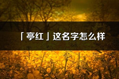 「亭紅」這名字怎么樣_亭紅的名字解釋