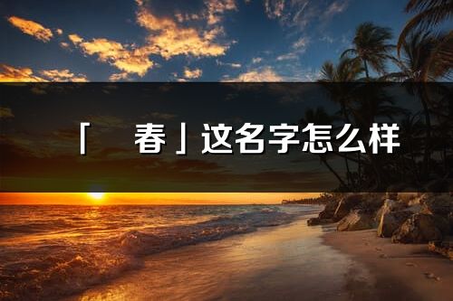 「祎春」這名字怎么樣_祎春的名字解釋