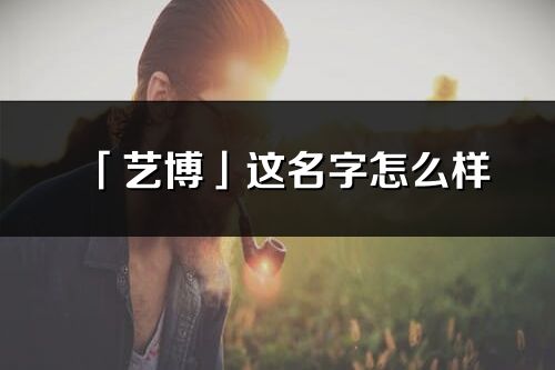 「藝博」這名字怎么樣_藝博的名字解釋