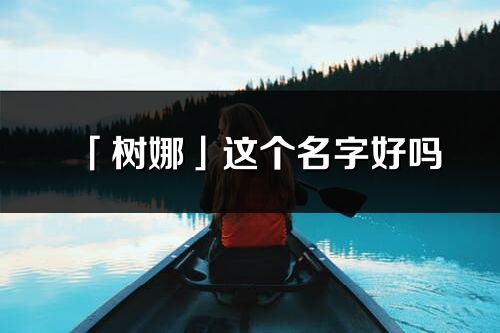 「樹娜」這個名字好嗎_樹娜名字寓意,含義