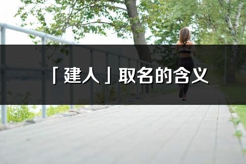 「建人」取名的含義_建人名字寓意解釋