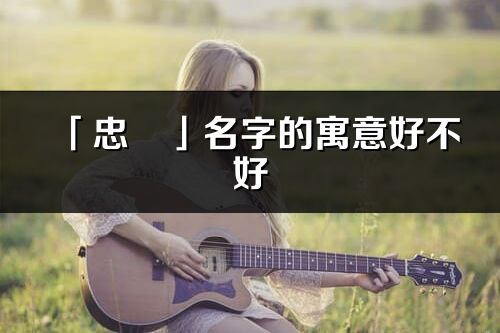 「忠燚」名字的寓意好不好_忠燚含義分析