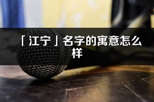 「江寧」名字的寓意怎么樣_江寧的出處