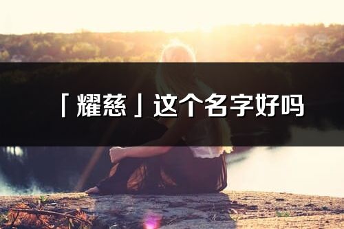 「耀慈」這個名字好嗎_耀慈名字寓意,含義
