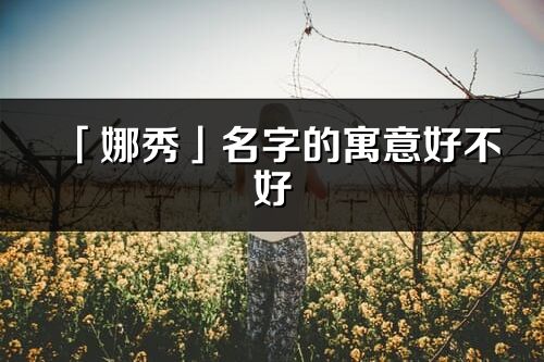 「娜秀」名字的寓意好不好_娜秀含義分析