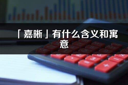 「嘉晰」有什么含義和寓意_嘉晰名字的出處與意思