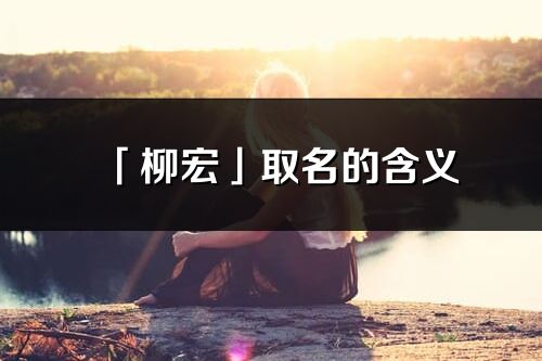 「柳宏」取名的含義_柳宏名字寓意解釋