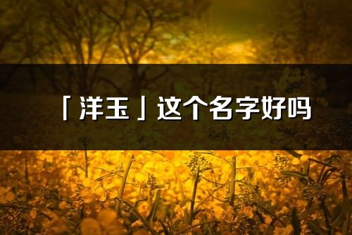 「洋玉」這個名字好嗎_洋玉名字寓意,含義