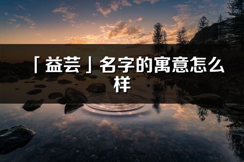 「益蕓」名字的寓意怎么樣_益蕓的出處