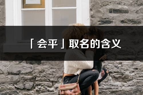 「會平」取名的含義_會平名字寓意解釋