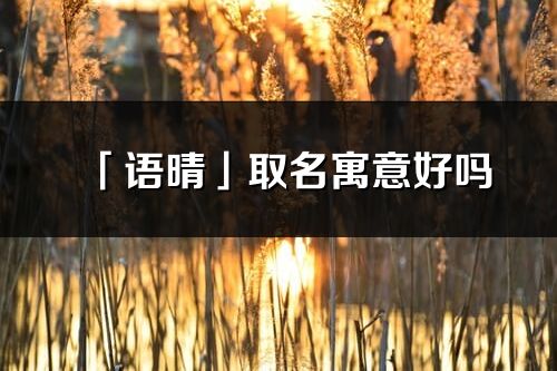 「語晴」取名寓意好嗎_語晴名字含義及五行