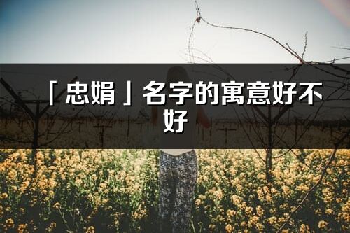 「忠娟」名字的寓意好不好_忠娟含義分析