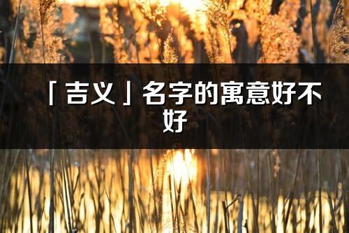 「吉義」名字的寓意好不好_吉義含義分析